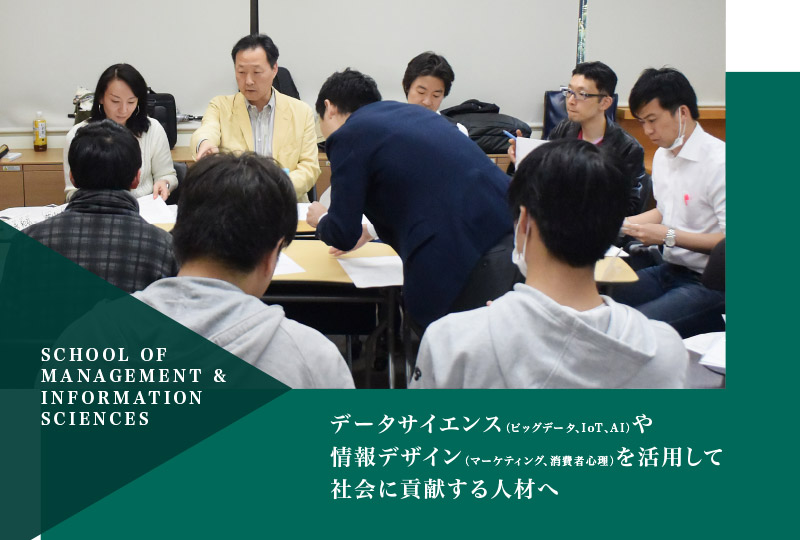 データサイエンス（ビッグデータ、I oT 、AI）や
情報デザイン（マーケティング、消費者心理）を活用して
社会に貢献する人材へ