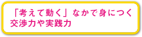 「考えて動く」なかで見につく交渉力や実践力