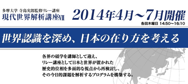 多摩大学 寺島実郎監修リレー講座　現代世界解析講座7　世界認識を深め、日本の在り方を考える。 2014年4月～7月開催