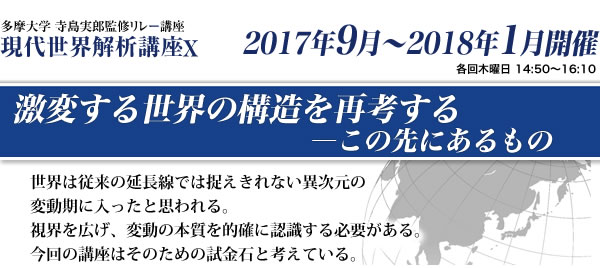 多摩大学 寺島実郎監修リレー講座　現代世界解析講座10　激変する世界の構造を再考する―この先にあるもの 世界は従来の延長線では捉えきれない異次元の変動期に入ったと思われる。視界を広げ、変動の本質を的確に認識する必要がある。今回の講座はそのための試金石と考えている。