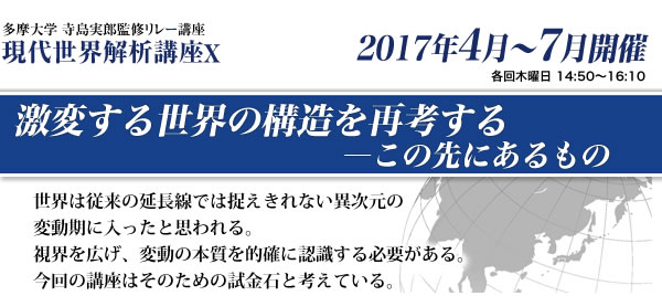 多摩大学 寺島実郎監修リレー講座　現代世界解析講座10　激変する世界の構造を再考する―この先にあるもの 世界は従来の延長線では捉えきれない異次元の変動期に入ったと思われる。視界を広げ、変動の本質を的確に認識する必要がある。今回の講座はそのための試金石と考えている。