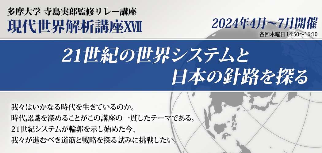 寺島実郎監修リレー講座 現代世界解析講座17「21世紀の世界システムと日本の針路を探る」　我々はいかなる時代を生きているのか。時代認識を深めることがこの講座の一貫したテーマである。21世紀システムが輪郭を示し始めた今、我々が進むべき道筋と戦略を探る試みに挑戦したい。