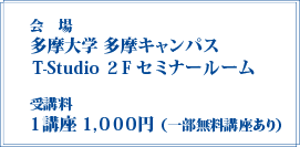 会場：多摩大学 多摩キャンパス T-Studio2Fセミナールーム 受講料 1講座1,000円